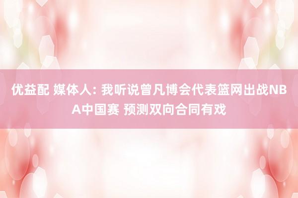优益配 媒体人: 我听说曾凡博会代表篮网出战NBA中国赛 预测双向合同有戏
