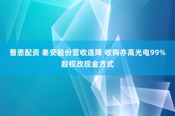 普患配资 秦安股份营收连降 收购亦高光电99%股权改现金方式