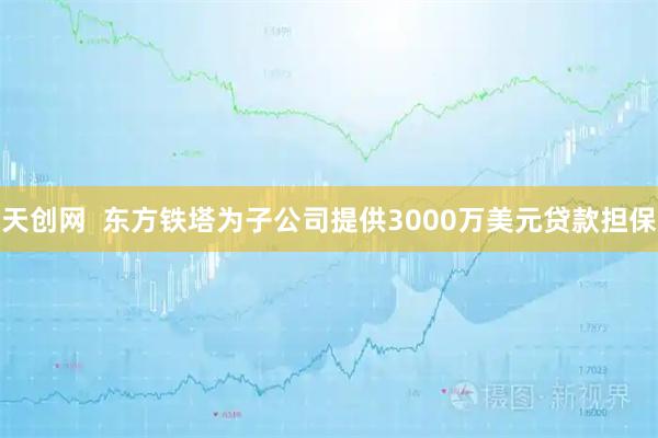 天创网  东方铁塔为子公司提供3000万美元贷款担保
