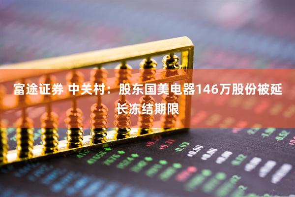 富途证券 中关村：股东国美电器146万股份被延长冻结期限