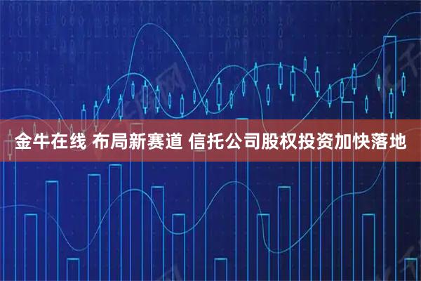 金牛在线 布局新赛道 信托公司股权投资加快落地