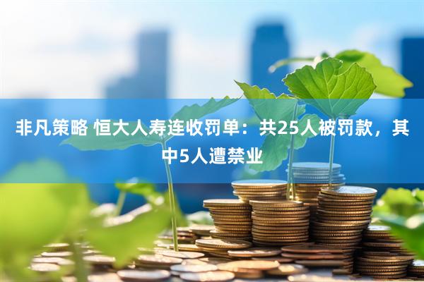 非凡策略 恒大人寿连收罚单：共25人被罚款，其中5人遭禁业