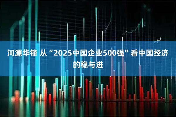 河源华锋 从“2025中国企业500强”看中国经济的稳与进