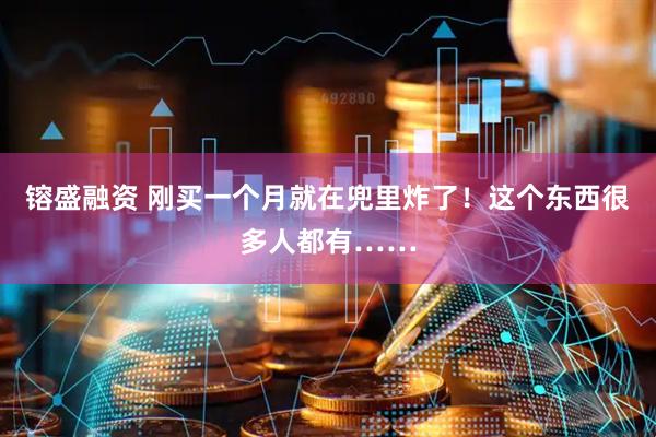镕盛融资 刚买一个月就在兜里炸了！这个东西很多人都有……