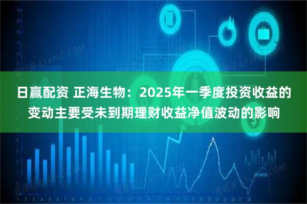 日赢配资 正海生物：2025年一季度投资收益的变动主要受未到期理财收益净值波动的影响