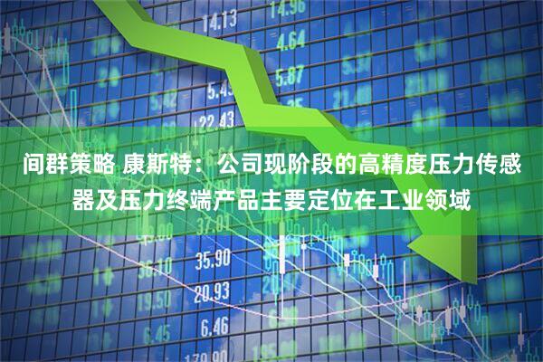 间群策略 康斯特：公司现阶段的高精度压力传感器及压力终端产品主要定位在工业领域