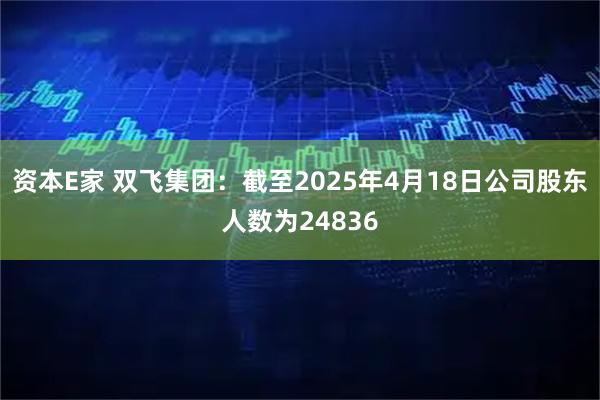 资本E家 双飞集团：截至2025年4月18日公司股东人数为24836