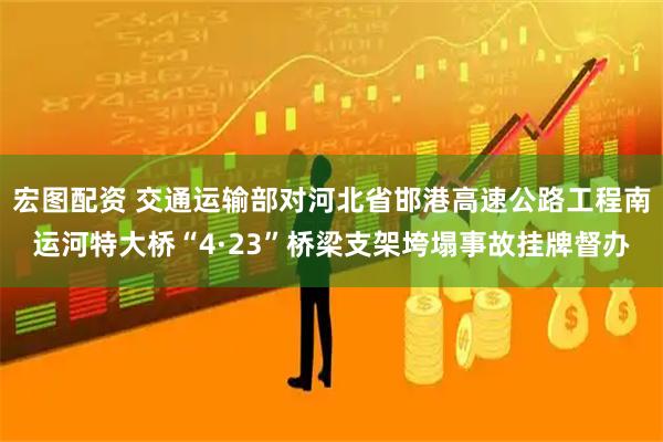宏图配资 交通运输部对河北省邯港高速公路工程南运河特大桥“4·23”桥梁支架垮塌事故挂牌督办