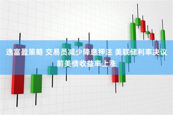 逸富盈策略 交易员减少降息押注 美联储利率决议前美债收益率上涨