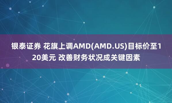 银泰证券 花旗上调AMD(AMD.US)目标价至120美元 改善财务状况成关键因素