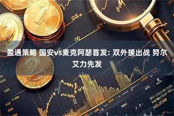 盈通策略 国安vs麦克阿瑟首发: 双外援出战 努尔艾力先发