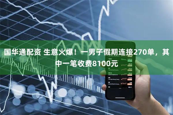 国华通配资 生意火爆！一男子假期连接270单，其中一笔收费8100元