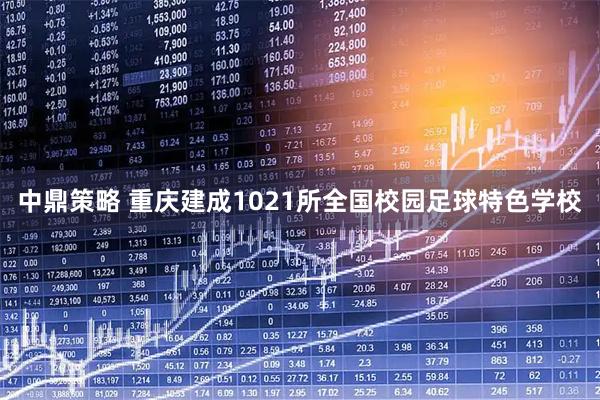 中鼎策略 重庆建成1021所全国校园足球特色学校