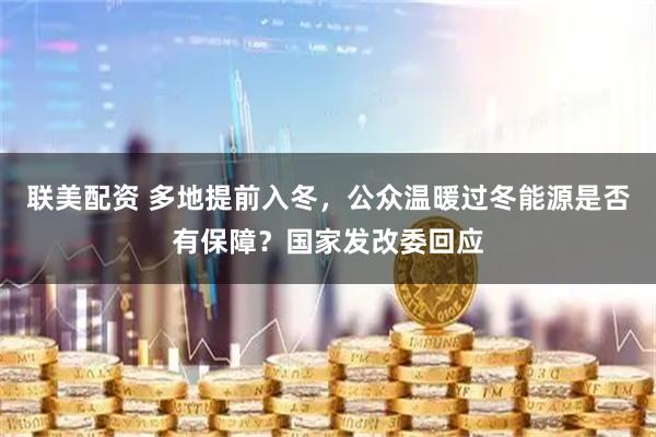 联美配资 多地提前入冬，公众温暖过冬能源是否有保障？国家发改委回应