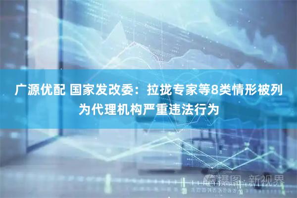广源优配 国家发改委：拉拢专家等8类情形被列为代理机构严重违法行为