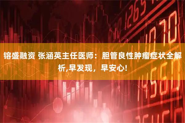 镕盛融资 张涵英主任医师：胆管良性肿瘤症状全解析,早发现，早安心!