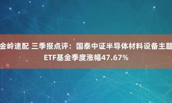 金岭速配 三季报点评：国泰中证半导体材料设备主题ETF基金季度涨幅47.67%