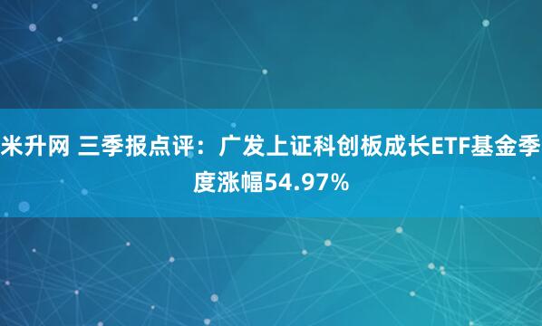米升网 三季报点评：广发上证科创板成长ETF基金季度涨幅54.97%
