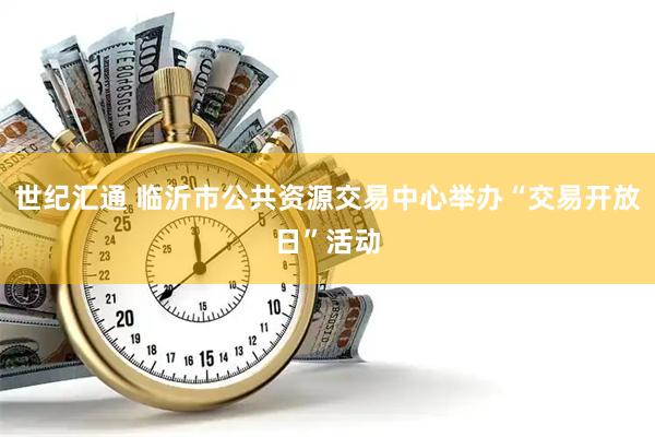世纪汇通 临沂市公共资源交易中心举办“交易开放日”活动