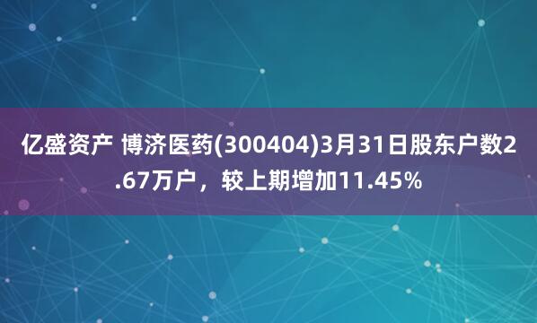 亿盛资产 博济医药(300404)3月31日股东户数2.67万户，较上期增加11.45%