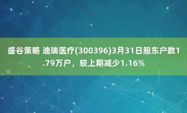 盛谷策略 迪瑞医疗(300396)3月31日股东户数1.79万户，较上期减少1.16%