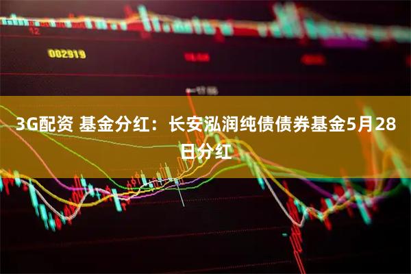 3G配资 基金分红：长安泓润纯债债券基金5月28日分红
