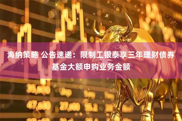 海纳策略 公告速递：限制工银泰享三年理财债券基金大额申购业务金额