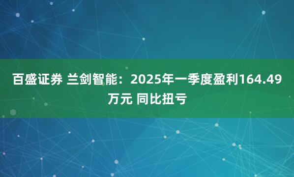 百盛证券 兰剑智能：2025年一季度盈利164.49万元 同比扭亏