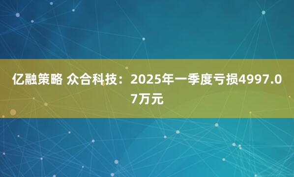亿融策略 众合科技：2025年一季度亏损4997.07万元