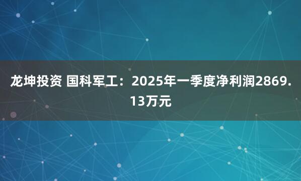 龙坤投资 国科军工：2025年一季度净利润2869.13万元