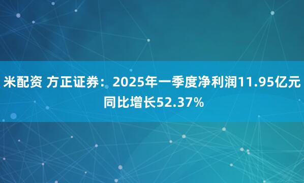 米配资 方正证券：2025年一季度净利润11.95亿元 同比增长52.37%