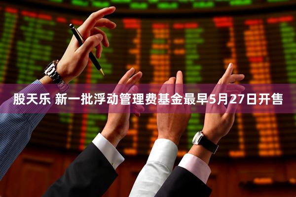 股天乐 新一批浮动管理费基金最早5月27日开售