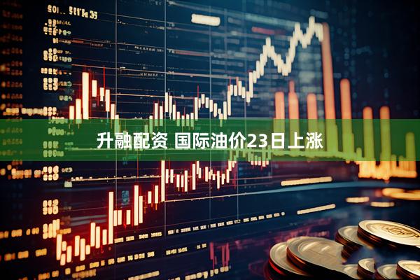 升融配资 国际油价23日上涨