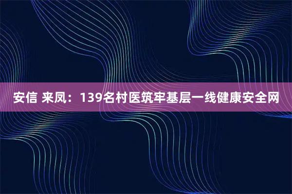安信 来凤：139名村医筑牢基层一线健康安全网