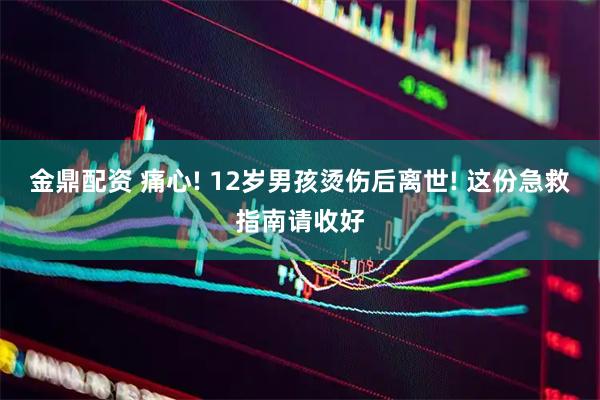 金鼎配资 痛心! 12岁男孩烫伤后离世! 这份急救指南请收好