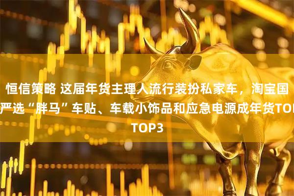 恒信策略 这届年货主理人流行装扮私家车，淘宝国货严选“胖马”车贴、车载小饰品和应急电源成年货TOP3
