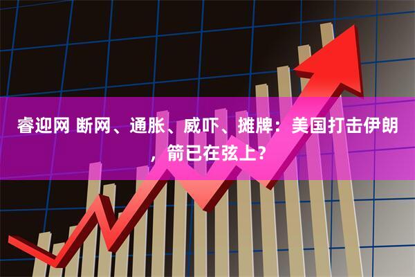 睿迎网 断网、通胀、威吓、摊牌：美国打击伊朗，箭已在弦上？