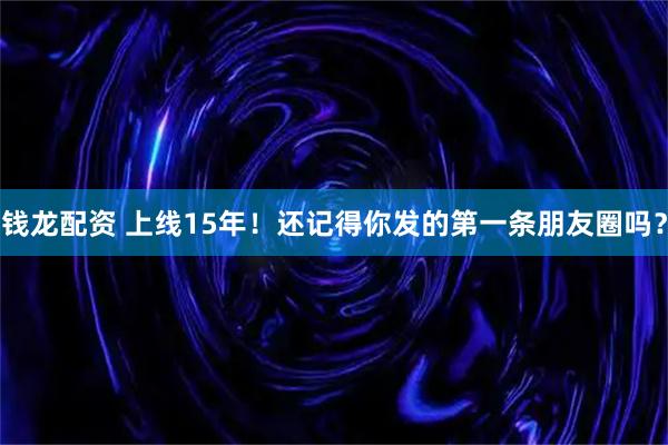 钱龙配资 上线15年！还记得你发的第一条朋友圈吗？