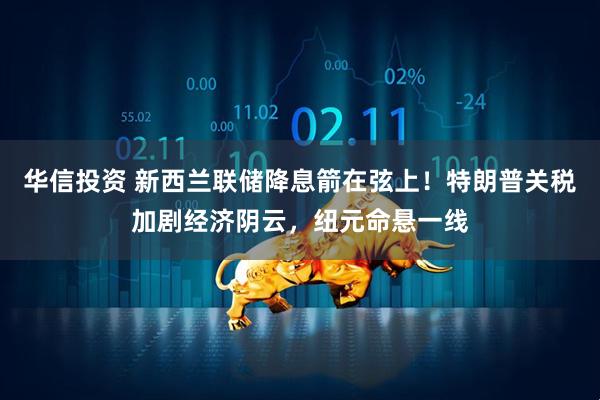 华信投资 新西兰联储降息箭在弦上！特朗普关税加剧经济阴云，纽元命悬一线