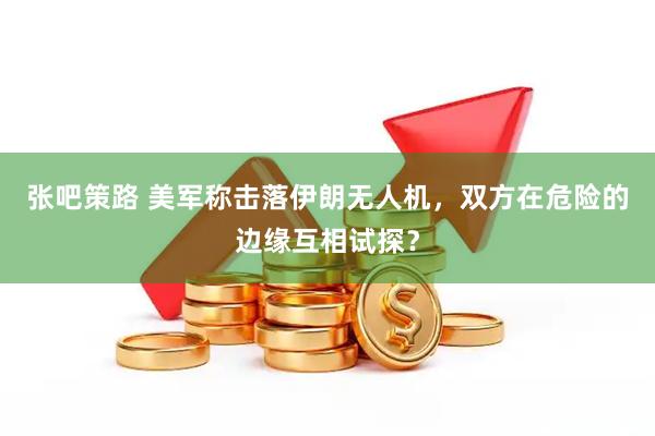 张吧策路 美军称击落伊朗无人机，双方在危险的边缘互相试探？