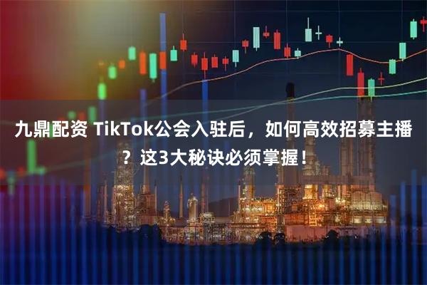 九鼎配资 TikTok公会入驻后，如何高效招募主播？这3大秘诀必须掌握！