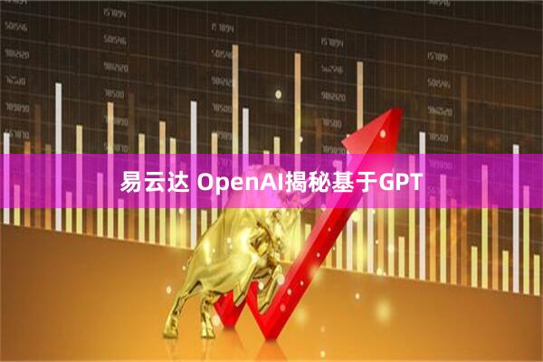 易云达 OpenAI揭秘基于GPT