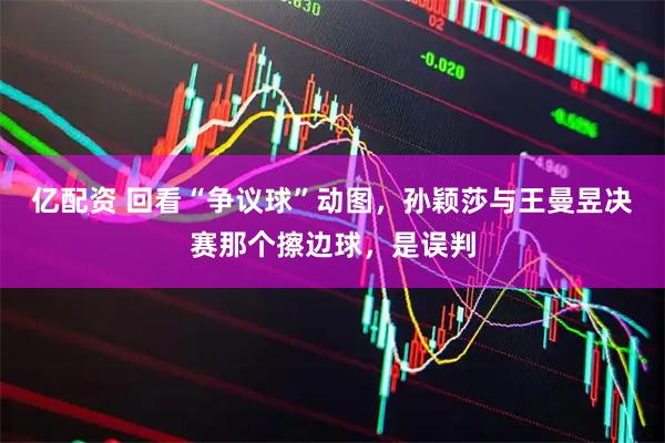 亿配资 回看“争议球”动图，孙颖莎与王曼昱决赛那个擦边球，是误判