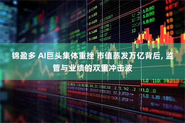 锦盈多 AI巨头集体重挫 市值蒸发万亿背后, 监管与业绩的双重冲击波