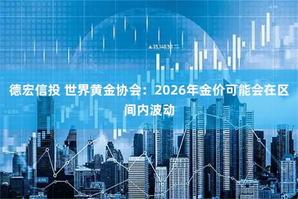 德宏信投 世界黄金协会：2026年金价可能会在区间内波动