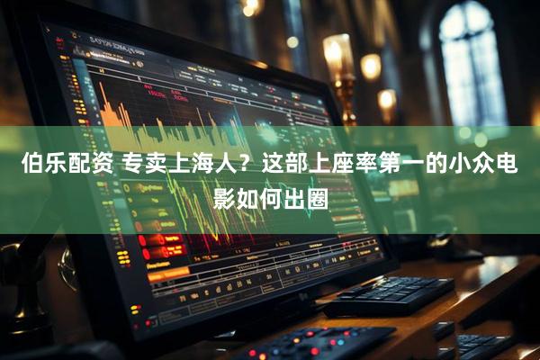 伯乐配资 专卖上海人？这部上座率第一的小众电影如何出圈