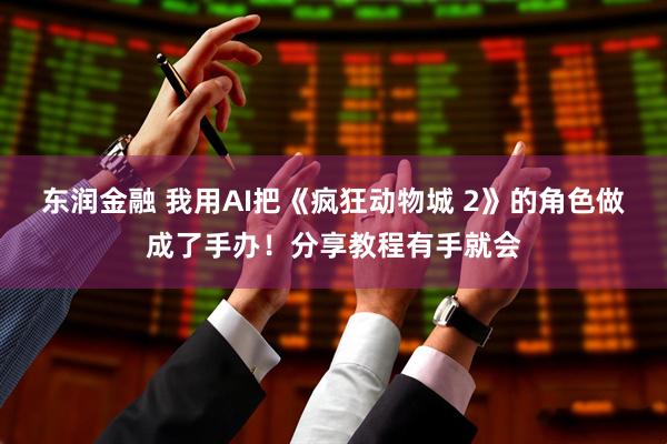 东润金融 我用AI把《疯狂动物城 2》的角色做成了手办！分享教程有手就会