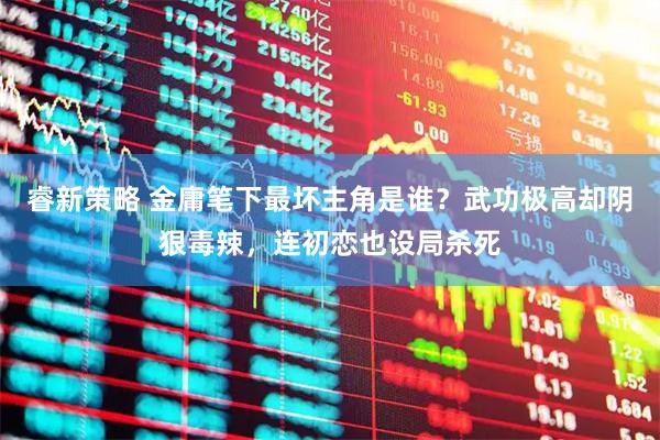 睿新策略 金庸笔下最坏主角是谁？武功极高却阴狠毒辣，连初恋也设局杀死