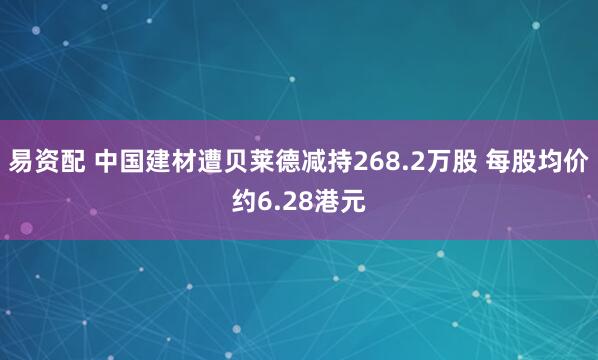 易资配 中国建材遭贝莱德减持268.2万股 每股均价约6.28港元