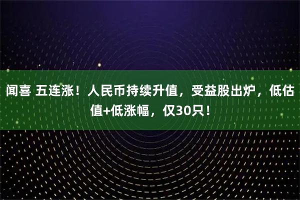 闻喜 五连涨！人民币持续升值，受益股出炉，低估值+低涨幅，仅30只！